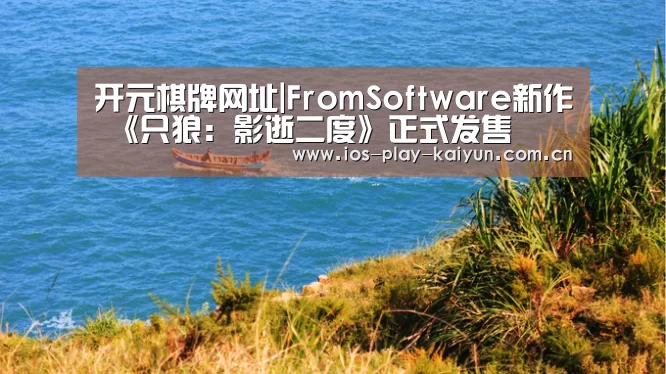 开元棋牌网址|FromSoftware新作 《只狼:影逝二度》正式发售(图1) 开元棋牌网址